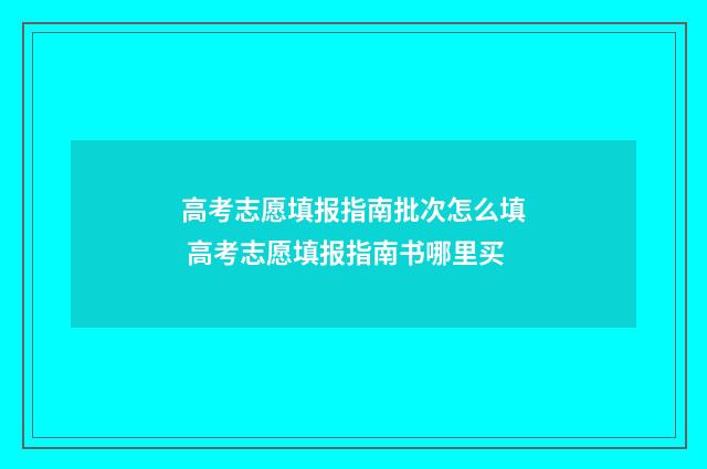 高考志愿填报指南批次怎么填 高考志愿填报指南书哪里买