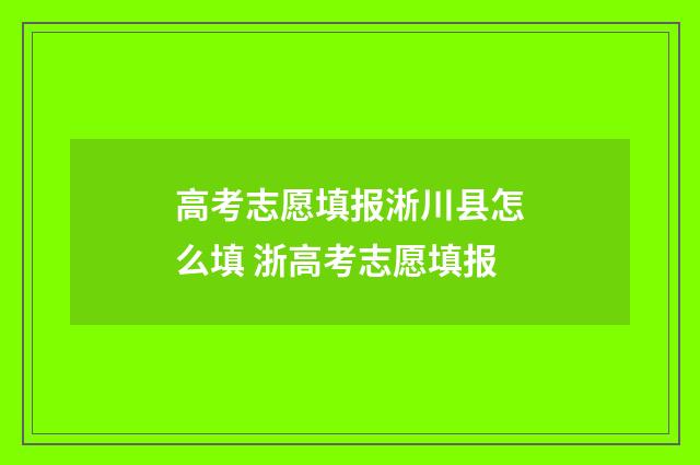 高考志愿填报淅川县怎么填 浙高考志愿填报
