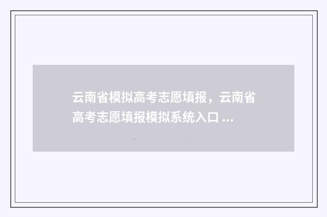 云南省模拟高考志愿填报，云南省高考志愿填报模拟系统入口 云南省模拟高考填报志愿模板