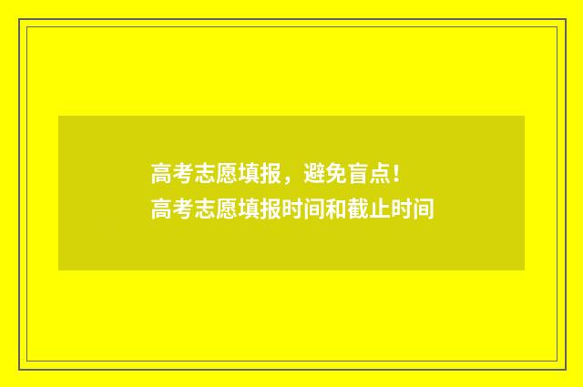 高考志愿填报，避免盲点！ 高考志愿填报时间和截止时间