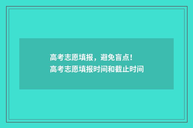 高考志愿填报，避免盲点！ 高考志愿填报时间和截止时间
