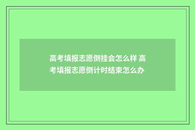 高考填报志愿倒挂会怎么样 高考填报志愿倒计时结束怎么办
