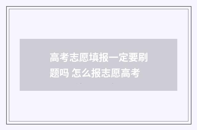 高考志愿填报一定要刷题吗 怎么报志愿高考