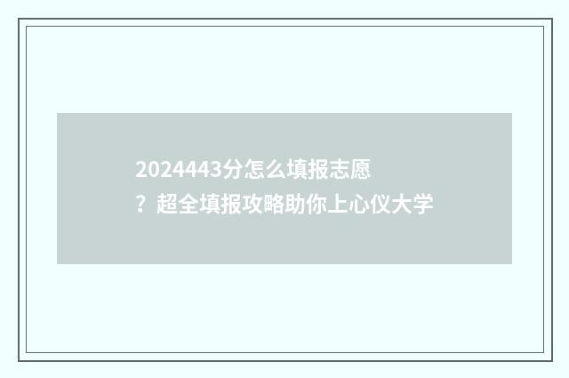 2024443分怎么填报志愿?超全填报攻略助你上心仪大学