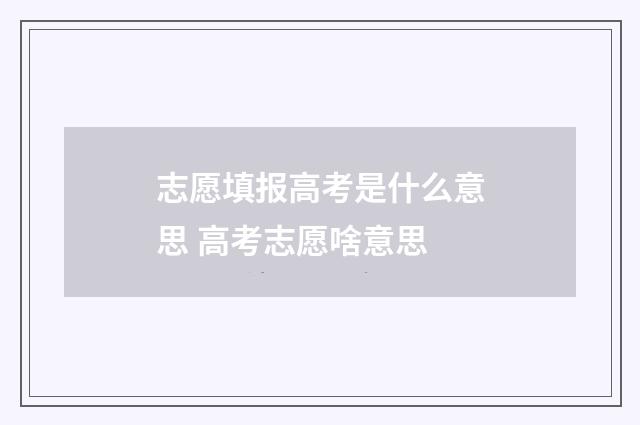 志愿填报高考是什么意思 高考志愿啥意思