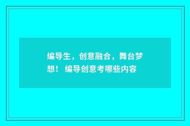 编导生，创意融合，舞台梦想！ 编导创意考哪些内容