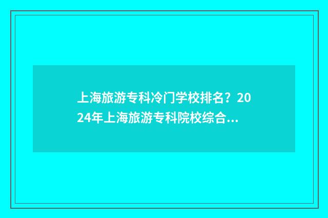 上海旅游专科冷门学校排名？2024年上海旅游专科院校综合实力盘点 上海旅游专科高等学院