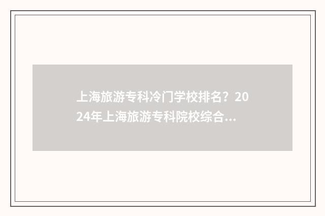 上海旅游专科冷门学校排名?2024年上海旅游专科院校综合实力盘点 上海旅游专科高等学院