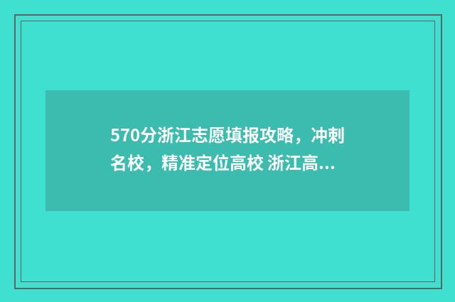 570分浙江志愿填报攻略，冲刺名校，精准定位高校 浙江高考志愿录取