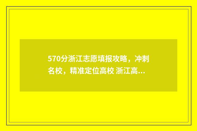 570分浙江志愿填报攻略，冲刺名校，精准定位高校 浙江高考志愿录取