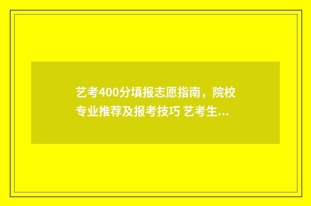 艺考400分填报志愿指南，院校专业推荐及报考技巧 艺考生总分400能上什么学校