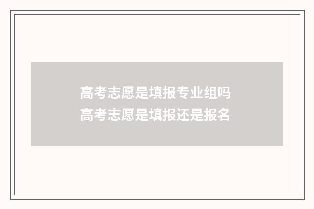 高考志愿是填报专业组吗 高考志愿是填报还是报名