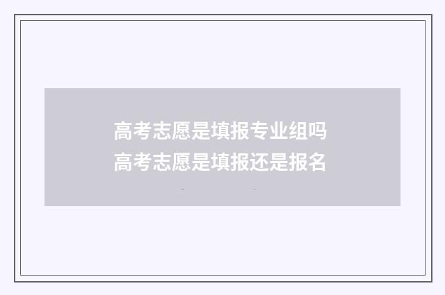 高考志愿是填报专业组吗 高考志愿是填报还是报名