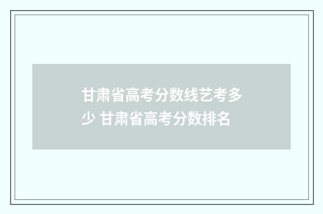 甘肃省高考分数线艺考多少 甘肃省高考分数排名