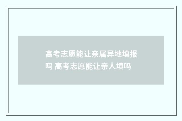 高考志愿能让亲属异地填报吗 高考志愿能让亲人填吗