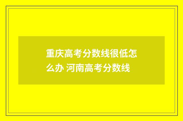 重庆高考分数线很低怎么办 河南高考分数线