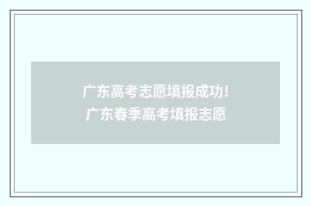 广东高考志愿填报成功！ 广东春季高考填报志愿