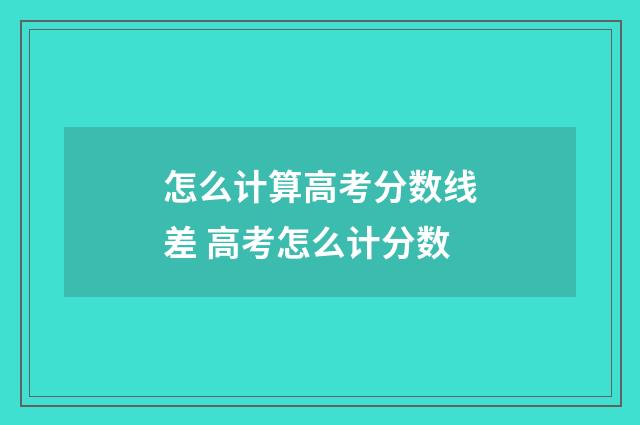 怎么计算高考分数线差 高考怎么计分数