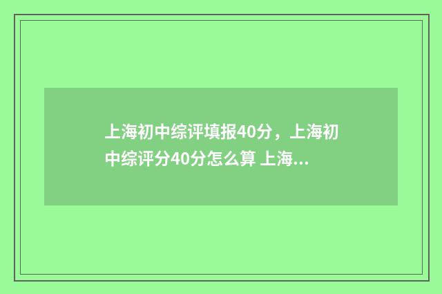上海初中综评填报40分,上海初中综评分40分怎么算 上海初中综评填报时间安排