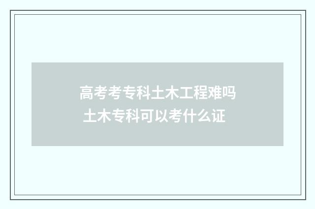 高考考专科土木工程难吗 土木专科可以考什么证