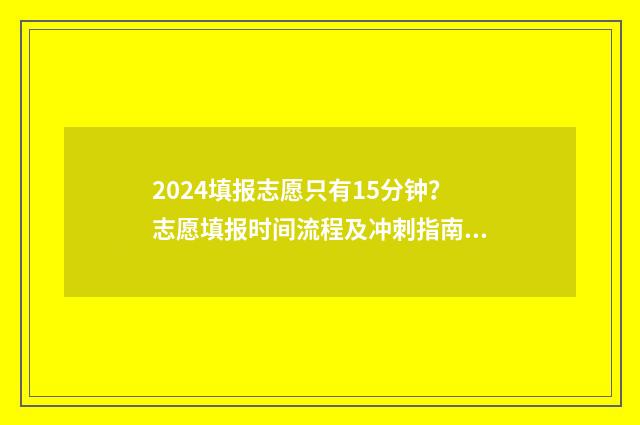 2024填报志愿只有15分钟？志愿填报时间流程及冲刺指南 2021志愿填报批次顺序