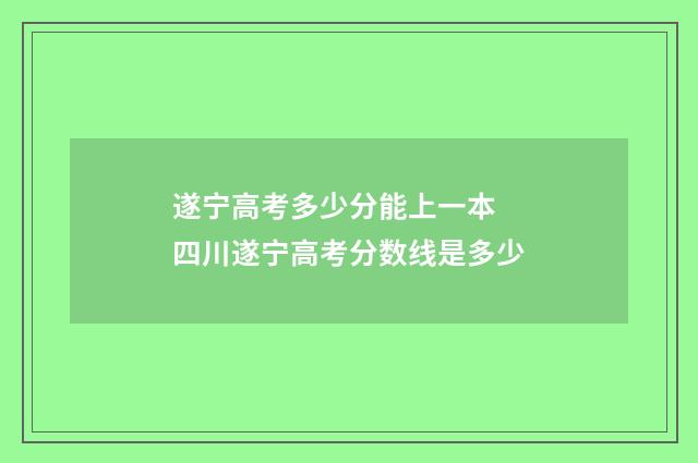 遂宁高考多少分能上一本 四川遂宁高考分数线是多少