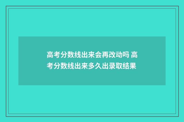 高考分数线出来会再改动吗 高考分数线出来多久出录取结果