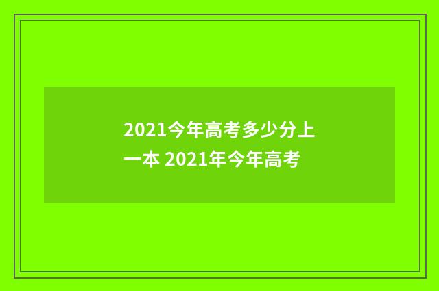 2021今年高考多少分上一本 2021年今年高考