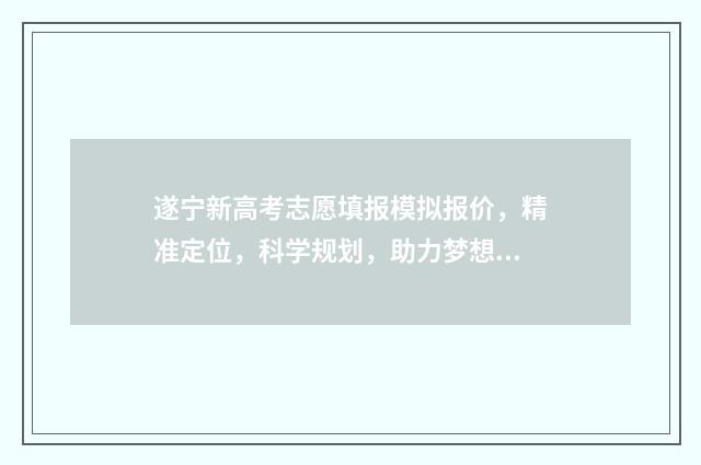 遂宁新高考志愿填报模拟报价，精准定位，科学规划，助力梦想起航 遂宁市高考报名2021