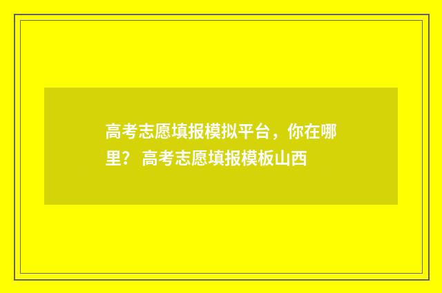 高考志愿填报模拟平台,你在哪里? 高考志愿填报模板山西