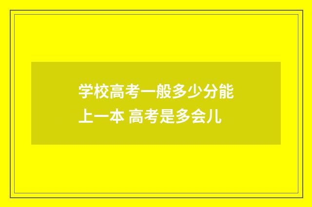 学校高考一般多少分能上一本 高考是多会儿