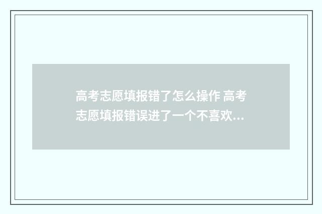 高考志愿填报错了怎么操作 高考志愿填报错误进了一个不喜欢的学校怎么办
