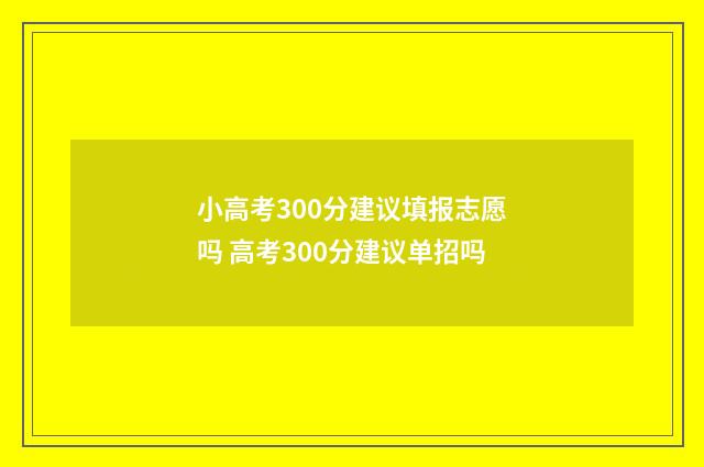 小高考300分建议填报志愿吗 高考300分建议单招吗