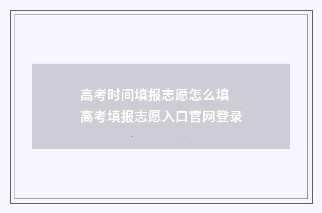 高考时间填报志愿怎么填 高考填报志愿入口官网登录