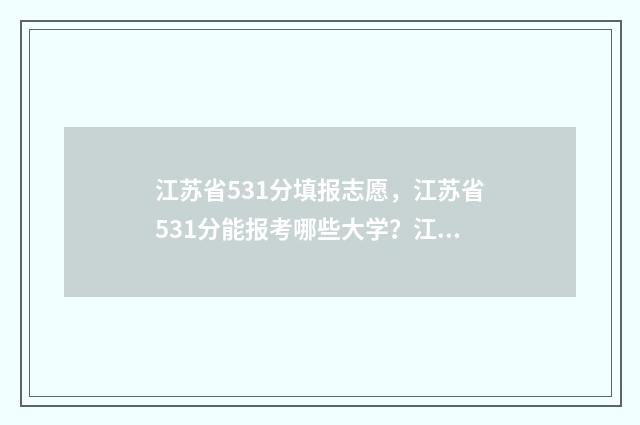 江苏省531分填报志愿,江苏省531分能报考哪些大学?江苏省531分报考志愿院校及专业详解 江苏高考531分能上什么大学