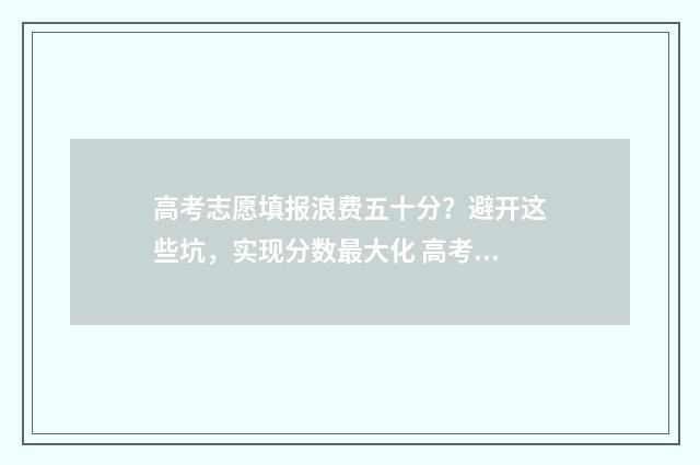高考志愿填报浪费五十分？避开这些坑，实现分数最大化 高考志愿填报讲解