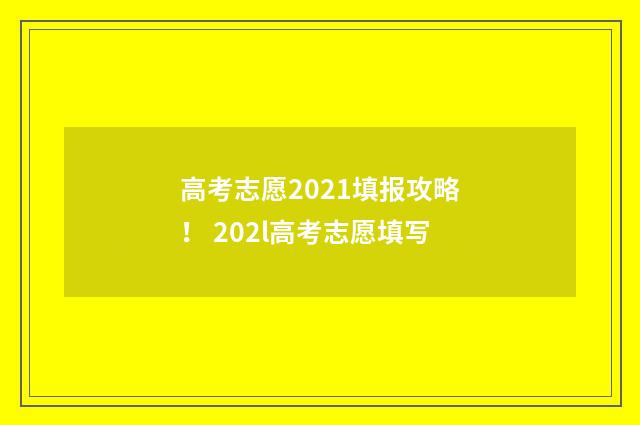 高考志愿2021填报攻略！ 202l高考志愿填写