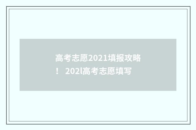 高考志愿2021填报攻略！ 202l高考志愿填写