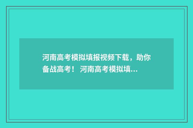 河南高考模拟填报视频下载，助你备战高考！ 河南高考模拟填报志愿时间