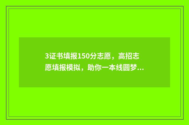3证书填报150分志愿，高招志愿填报模拟，助你一本线圆梦！ 3证书报考条件