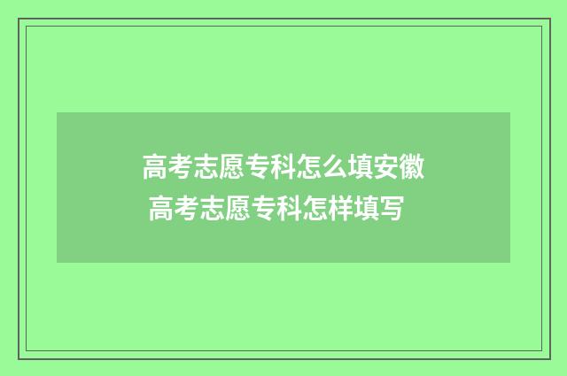 高考志愿专科怎么填安徽 高考志愿专科怎样填写