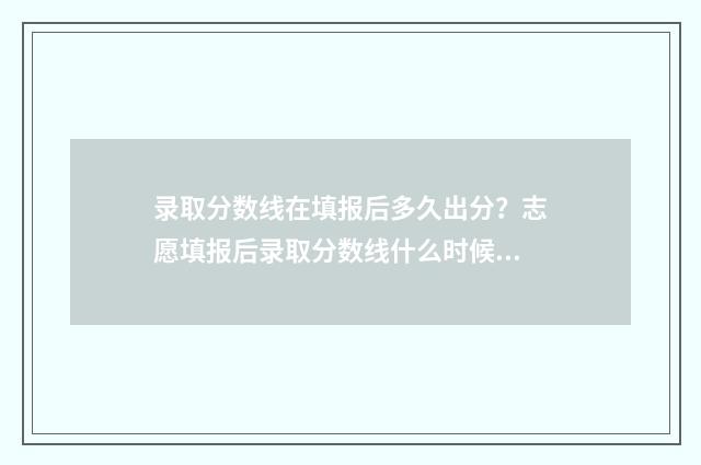 录取分数线在填报后多久出分?志愿填报后录取分数线什么时候公布? 录取分数线表怎么看