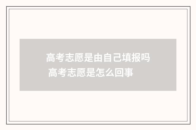 高考志愿是由自己填报吗 高考志愿是怎么回事