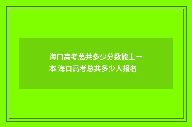海口高考总共多少分数能上一本 海口高考总共多少人报名