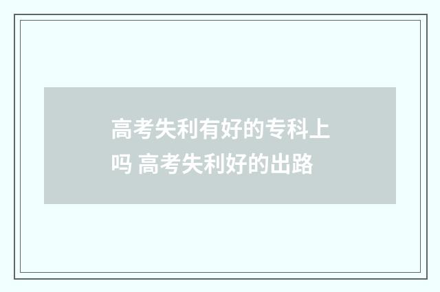 高考失利有好的专科上吗 高考失利好的出路