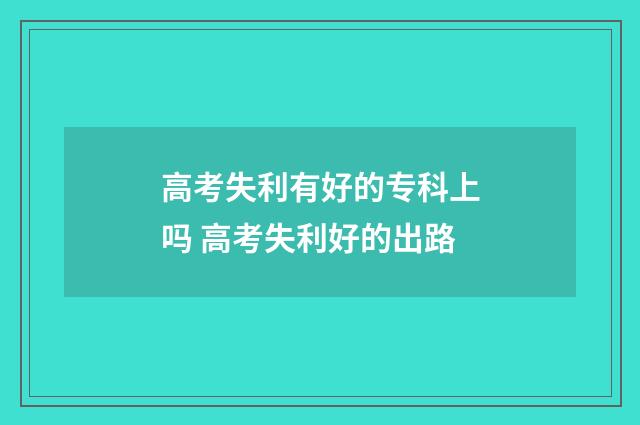 高考失利有好的专科上吗 高考失利好的出路
