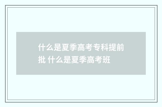 什么是夏季高考专科提前批 什么是夏季高考班