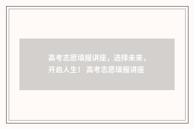 高考志愿填报讲座，选择未来，开启人生！ 高考志愿填报讲座