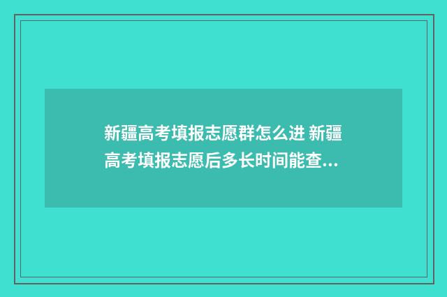新疆高考填报志愿群怎么进 新疆高考填报志愿后多长时间能查到录取结果