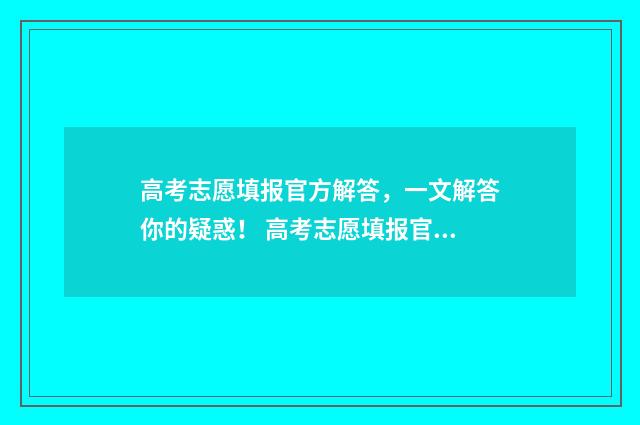 高考志愿填报官方解答，一文解答你的疑惑！ 高考志愿填报官网入口河南